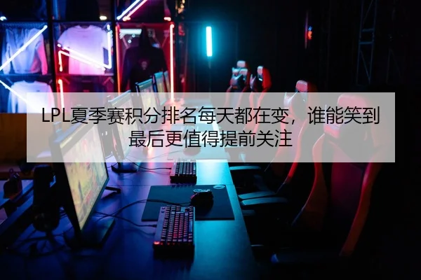 LPL夏季赛积分排名每天都在变，谁能笑到最后更值得提前关注